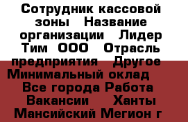 Сотрудник кассовой зоны › Название организации ­ Лидер Тим, ООО › Отрасль предприятия ­ Другое › Минимальный оклад ­ 1 - Все города Работа » Вакансии   . Ханты-Мансийский,Мегион г.